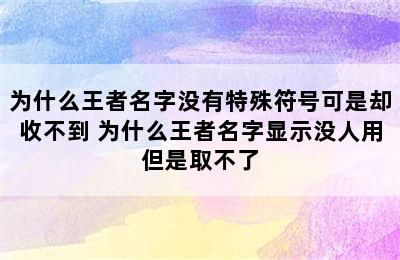 为什么王者名字没有特殊符号可是却收不到 为什么王者名字显示没人用但是取不了